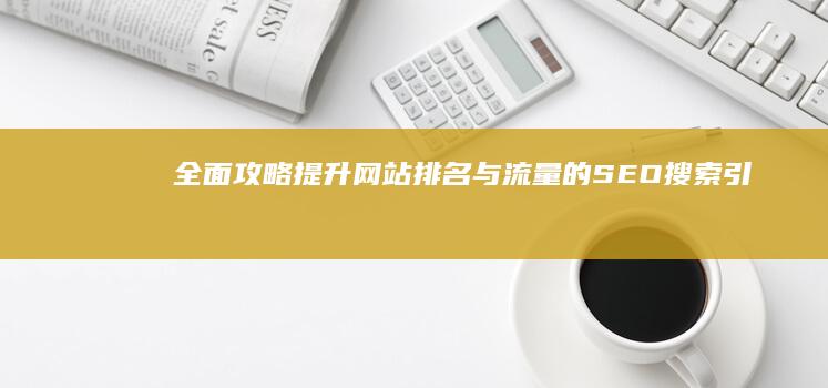 全面攻略：提升网站排名与流量的SEO搜索引擎优化技巧