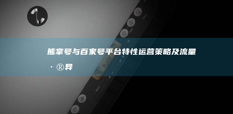 熊掌号与百家号：平台特性、运营策略及流量差异解析